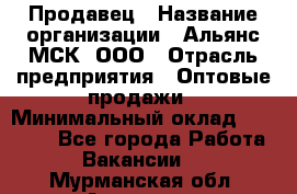 Продавец › Название организации ­ Альянс-МСК, ООО › Отрасль предприятия ­ Оптовые продажи › Минимальный оклад ­ 21 000 - Все города Работа » Вакансии   . Мурманская обл.,Апатиты г.